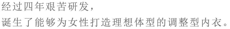 经过四年艰苦研发，诞生了能够为女性打造理想体型的调整型内衣。