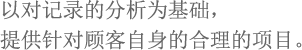 以对记录的分析为基础，提供针对顾客自身的合理的项目。
