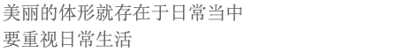 美丽的体形就存在于日常当中
要重视日常生活
