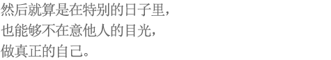 然后就算是在特别的日子里，也能够不在意他人的目光，做真正的自己。