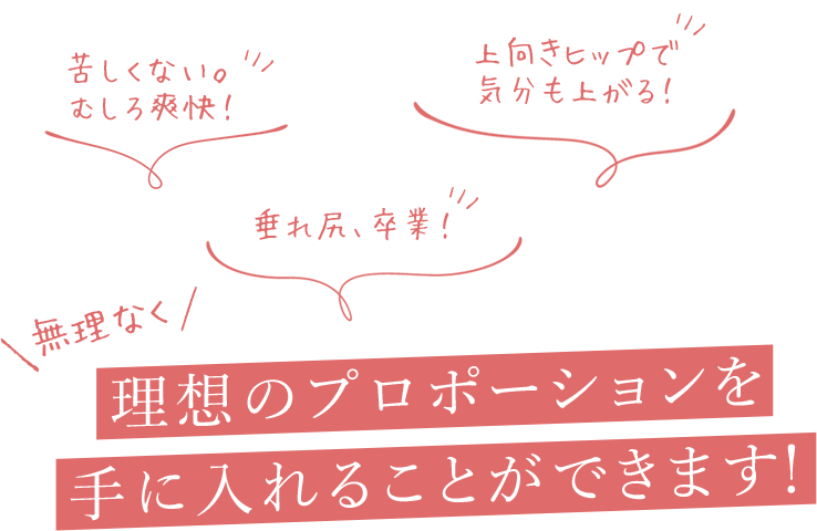 無理なく理想のプロポーションを手に入れることができます！