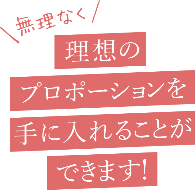 無理なく理想のプロポーションを手に入れることができます！